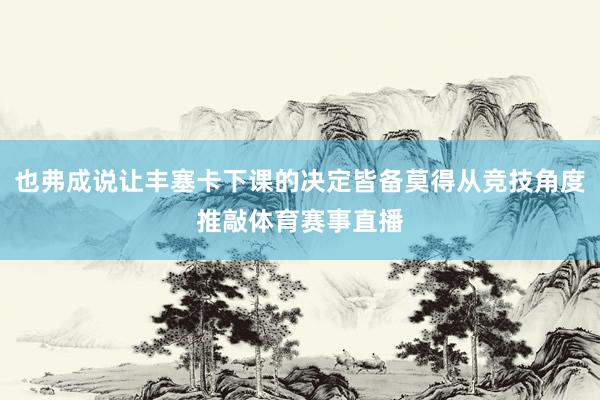 也弗成说让丰塞卡下课的决定皆备莫得从竞技角度推敲体育赛事直播