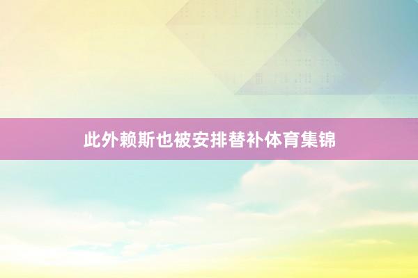 此外赖斯也被安排替补体育集锦