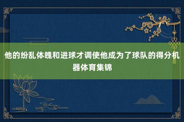 他的纷乱体魄和进球才调使他成为了球队的得分机器体育集锦
