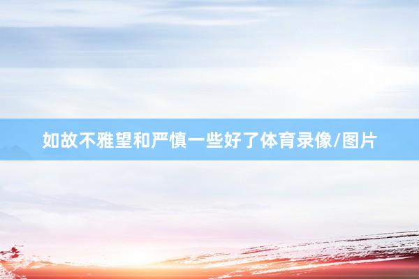 如故不雅望和严慎一些好了体育录像/图片