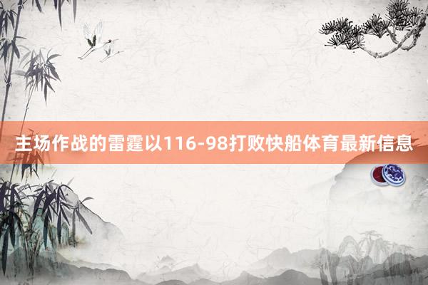 主场作战的雷霆以116-98打败快船体育最新信息