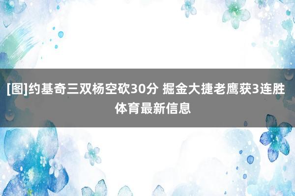 [图]约基奇三双杨空砍30分 掘金大捷老鹰获3连胜    体育最新信息
