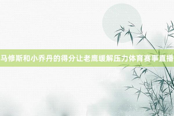 马修斯和小乔丹的得分让老鹰缓解压力体育赛事直播
