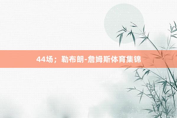 44场；勒布朗-詹姆斯体育集锦