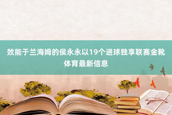 效能于兰海姆的侯永永以19个进球独享联赛金靴体育最新信息
