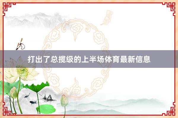 打出了总揽级的上半场体育最新信息
