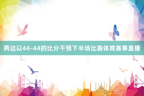 两边以44-44的比分干预下半场比赛体育赛事直播