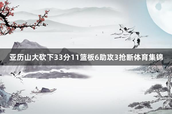亚历山大砍下33分11篮板6助攻3抢断体育集锦