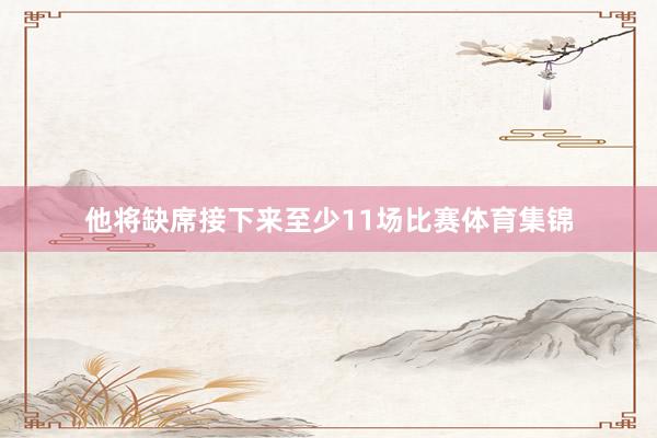他将缺席接下来至少11场比赛体育集锦