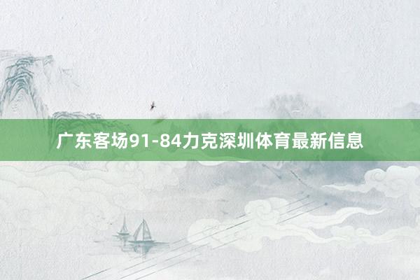 广东客场91-84力克深圳体育最新信息