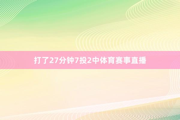 打了27分钟7投2中体育赛事直播