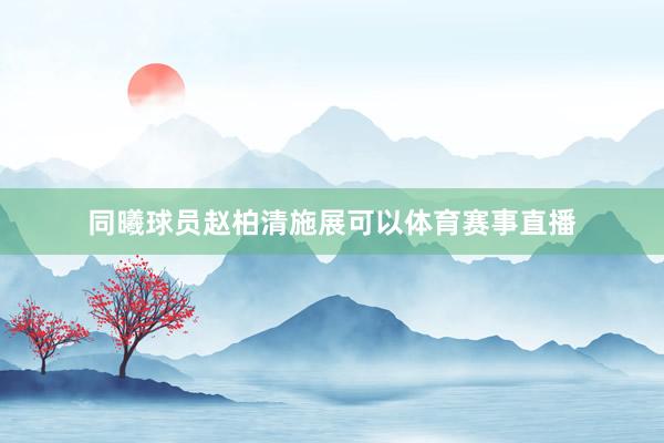 同曦球员赵柏清施展可以体育赛事直播