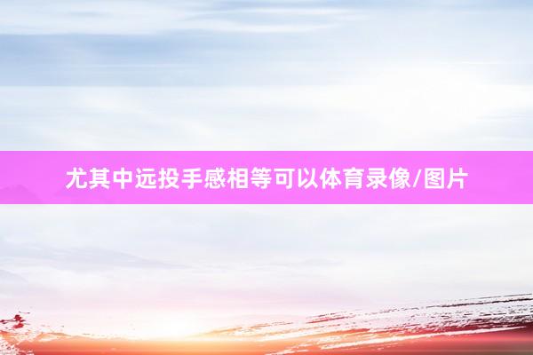 尤其中远投手感相等可以体育录像/图片
