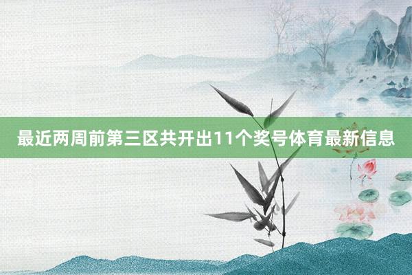 最近两周前第三区共开出11个奖号体育最新信息