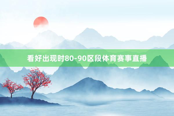 看好出现时80-90区段体育赛事直播