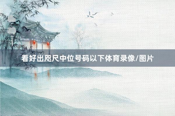 看好出咫尺中位号码以下体育录像/图片