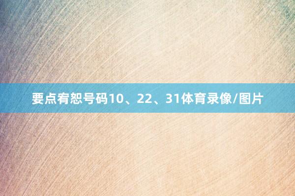 要点宥恕号码10、22、31体育录像/图片