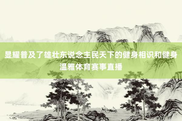 显耀普及了雄壮东说念主民天下的健身相识和健身温雅体育赛事直播
