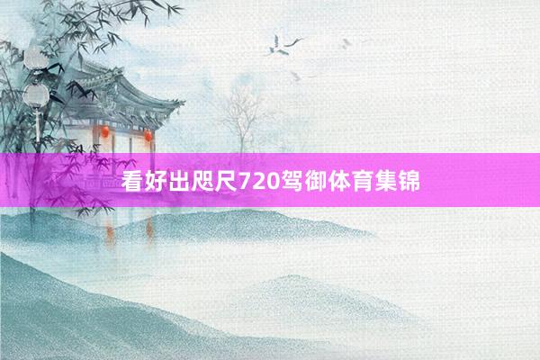 看好出咫尺720驾御体育集锦