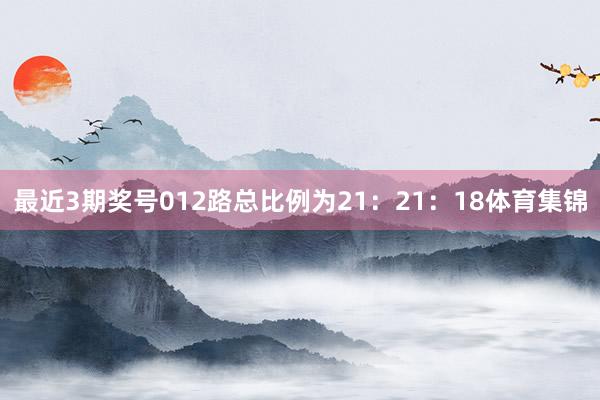 最近3期奖号012路总比例为21：21：18体育集锦