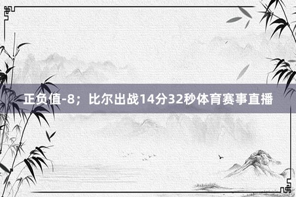 正负值-8；比尔出战14分32秒体育赛事直播