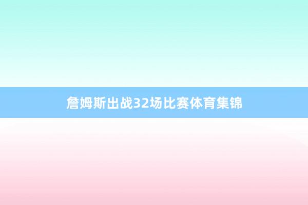詹姆斯出战32场比赛体育集锦