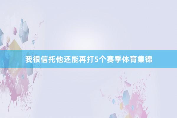 我很信托他还能再打5个赛季体育集锦