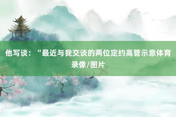 他写谈：“最近与我交谈的两位定约高管示意体育录像/图片