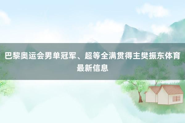 巴黎奥运会男单冠军、超等全满贯得主樊振东体育最新信息