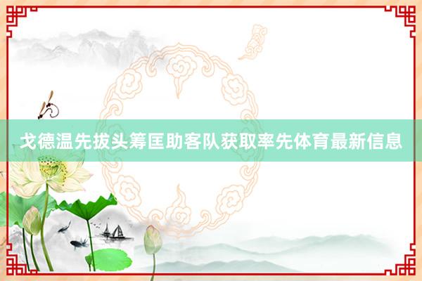 戈德温先拔头筹匡助客队获取率先体育最新信息