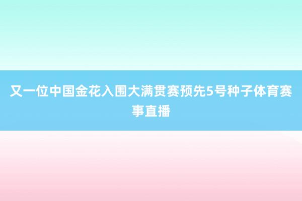 又一位中国金花入围大满贯赛预先5号种子体育赛事直播