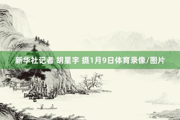 新华社记者 胡星宇 摄1月9日体育录像/图片