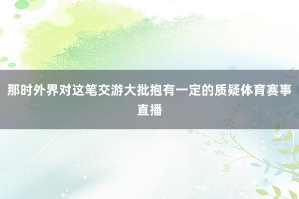 那时外界对这笔交游大批抱有一定的质疑体育赛事直播