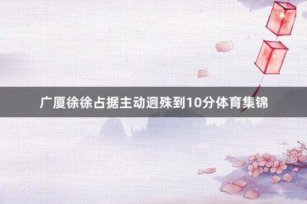 广厦徐徐占据主动迥殊到10分体育集锦