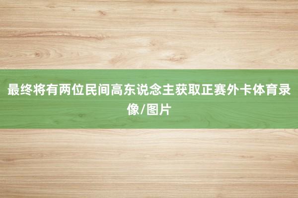 最终将有两位民间高东说念主获取正赛外卡体育录像/图片