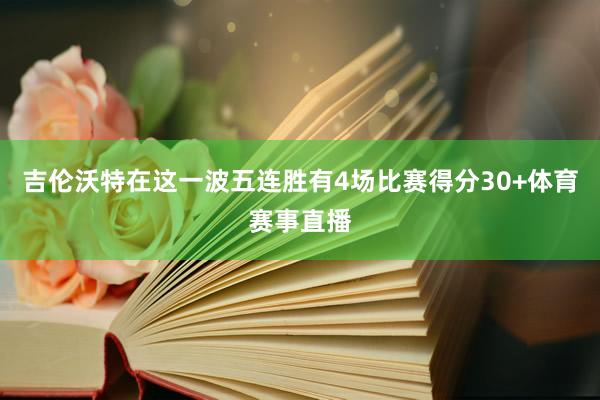 吉伦沃特在这一波五连胜有4场比赛得分30+体育赛事直播