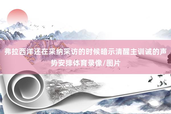 弗拉西洋还在采纳采访的时候暗示清醒主训诫的声势安排体育录像/图片