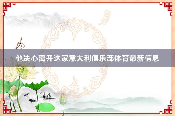 他决心离开这家意大利俱乐部体育最新信息