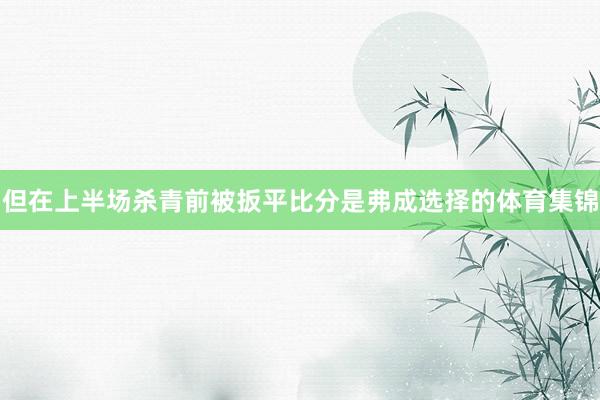 但在上半场杀青前被扳平比分是弗成选择的体育集锦
