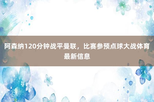 阿森纳120分钟战平曼联，比赛参预点球大战体育最新信息