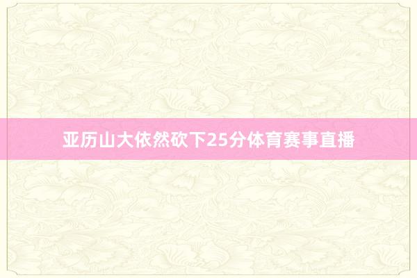 亚历山大依然砍下25分体育赛事直播