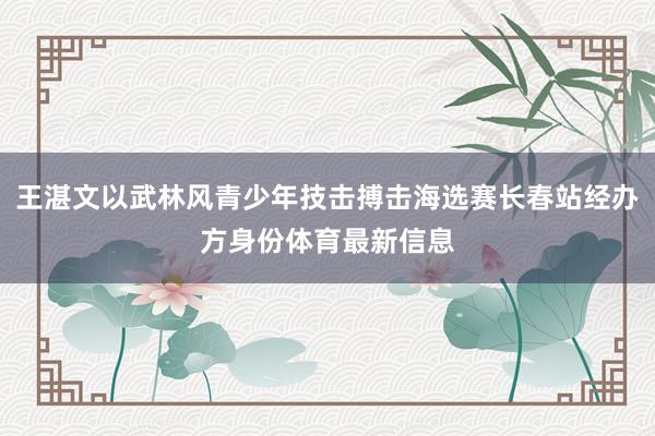 王湛文以武林风青少年技击搏击海选赛长春站经办方身份体育最新信息