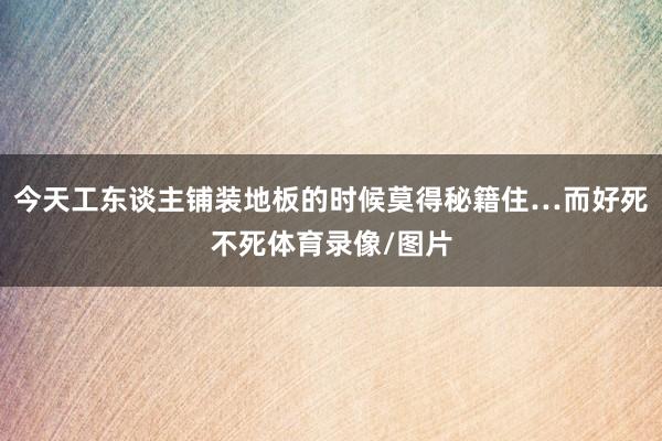 今天工东谈主铺装地板的时候莫得秘籍住…而好死不死体育录像/图片
