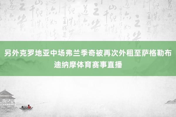 另外克罗地亚中场弗兰季奇被再次外租至萨格勒布迪纳摩体育赛事直播