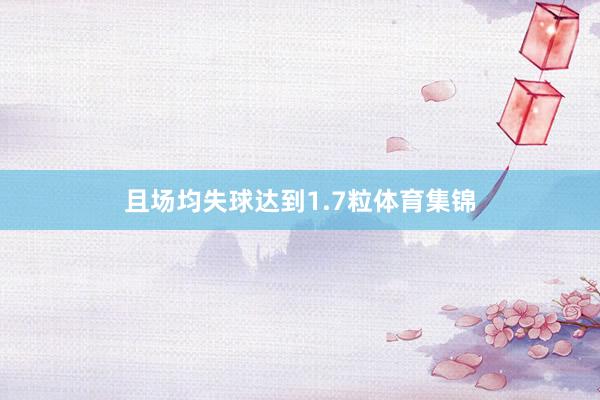 且场均失球达到1.7粒体育集锦