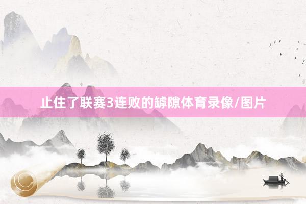止住了联赛3连败的罅隙体育录像/图片