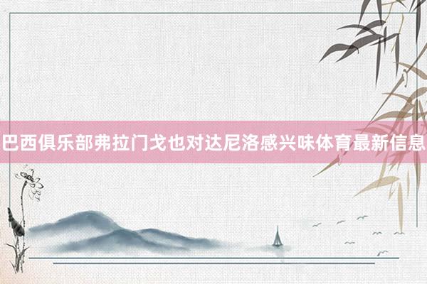 巴西俱乐部弗拉门戈也对达尼洛感兴味体育最新信息
