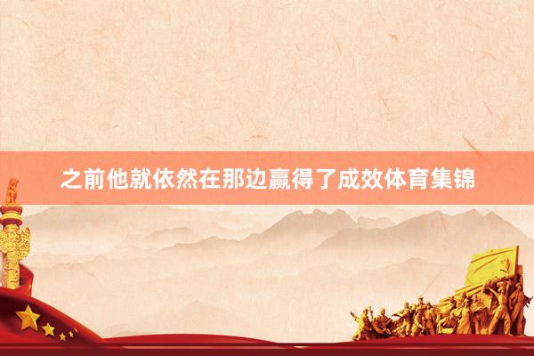 之前他就依然在那边赢得了成效体育集锦
