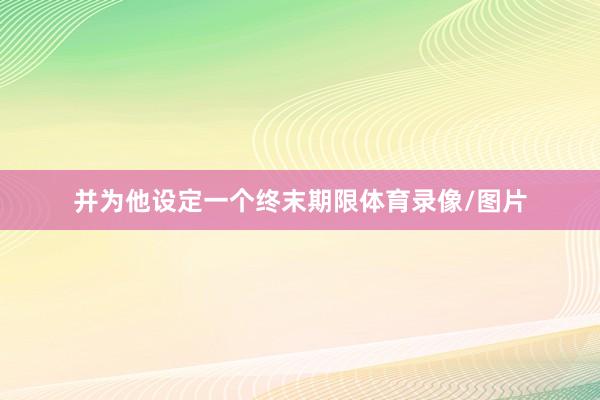 并为他设定一个终末期限体育录像/图片