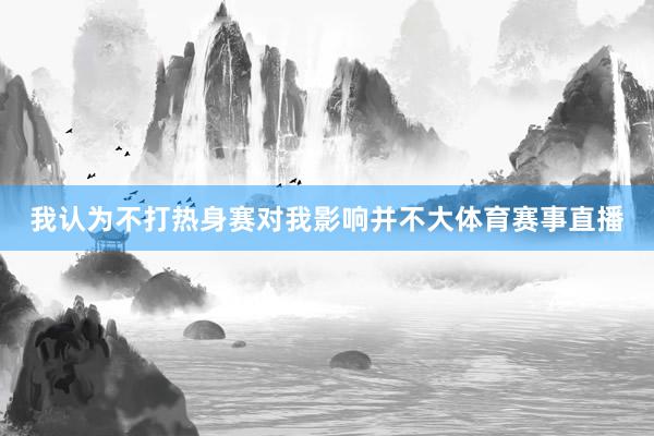 我认为不打热身赛对我影响并不大体育赛事直播